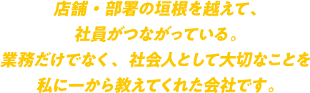 店舗・部署の垣根を越えて、社員がつながっている。業務だけでなく、社会人として大切なことを私に一から教えてくれた会社です。